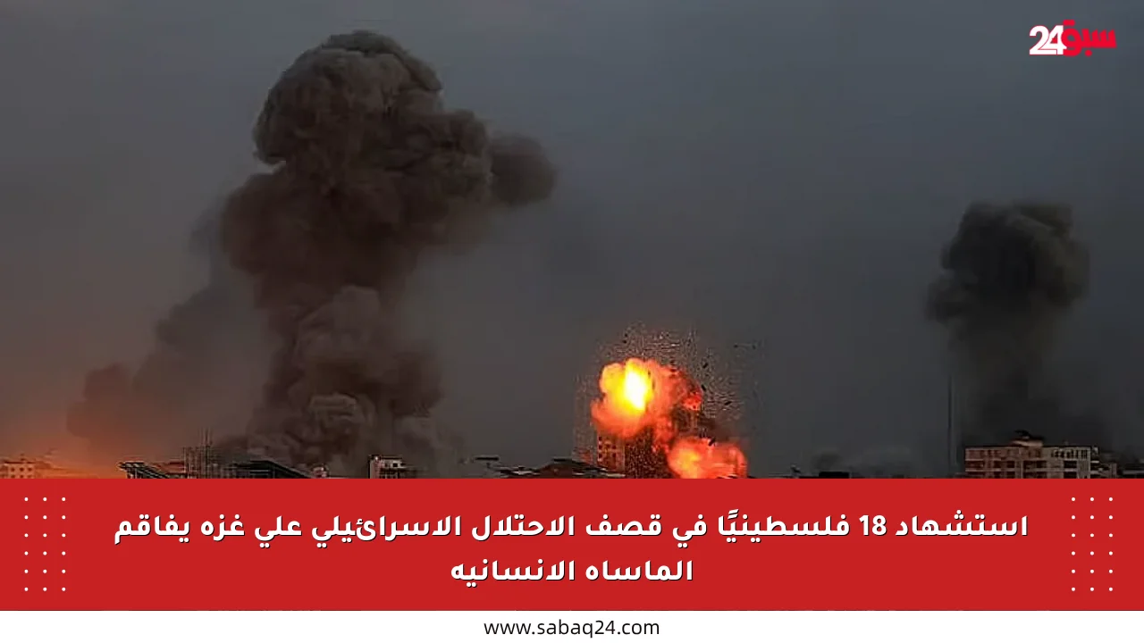 استشهاد 18 فلسطينيًا في قصف الاحتلال الإسرائيلي على غزة يفاقم المأساة الإنسانية
